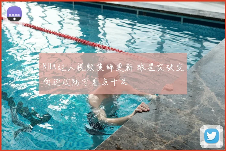 NBA过人视频集锦更新 球星突破变向连过防守看点十足