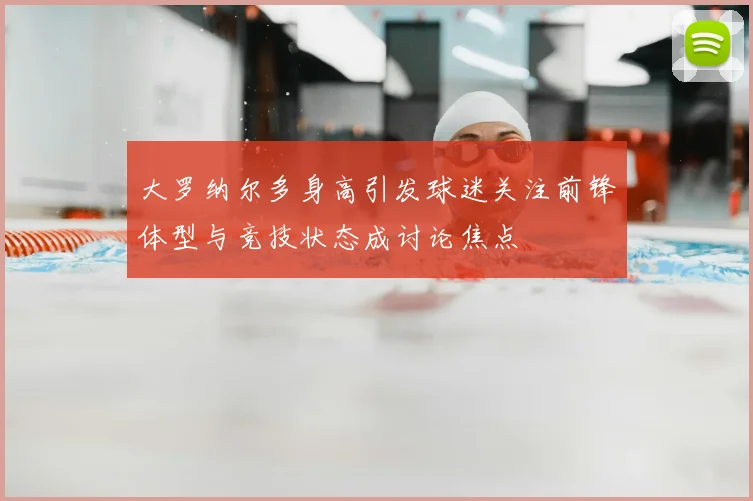 大罗纳尔多身高引发球迷关注前锋体型与竞技状态成讨论焦点