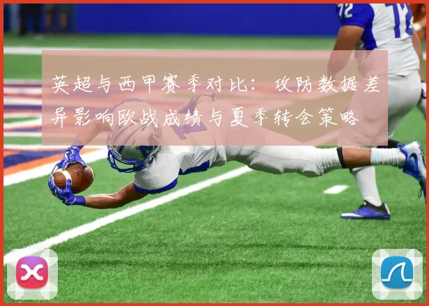 英超与西甲赛季对比:攻防数据差异影响欧战成绩与夏季转会策略