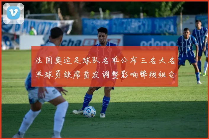 法国奥运足球队名单公布三名大名单球员缺席首发调整影响锋线组合
