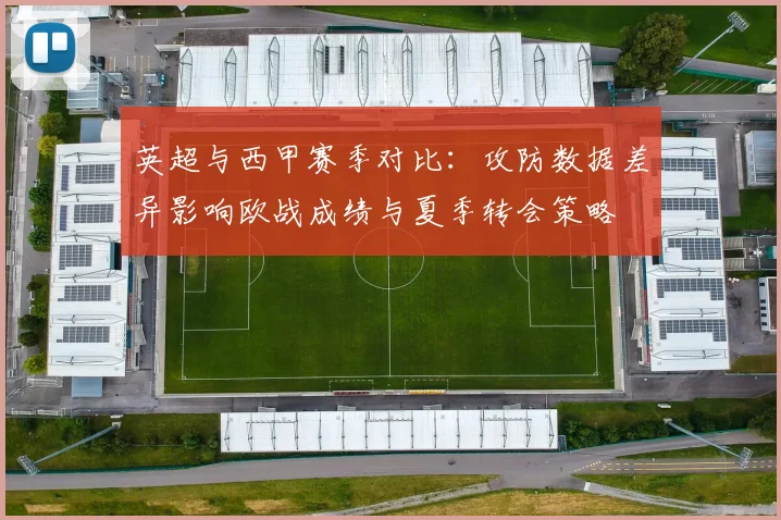 英超与西甲赛季对比:攻防数据差异影响欧战成绩与夏季转会策略