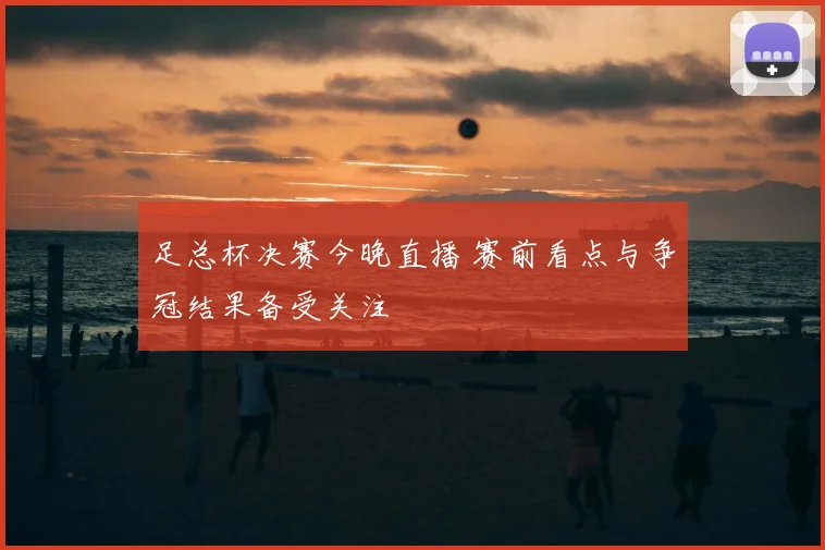 足总杯决赛今晚直播 赛前看点与争冠结果备受关注