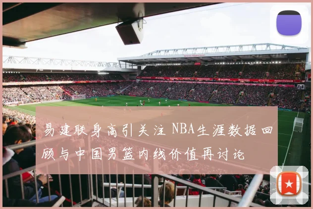 易建联身高引关注 NBA生涯数据回顾与中国男篮内线价值再讨论