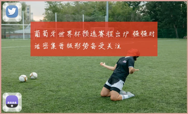 葡萄牙世界杯预选赛程出炉 强强对话密集晋级形势备受关注