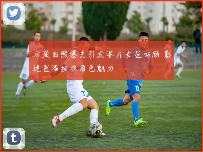方盈旧照曝光引发港片女星回顾 影迷重温经典角色魅力