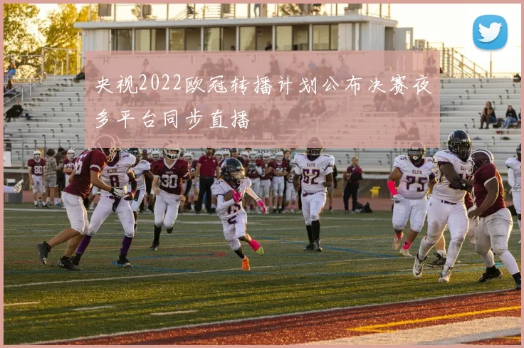 央视2022欧冠转播计划公布决赛夜多平台同步直播