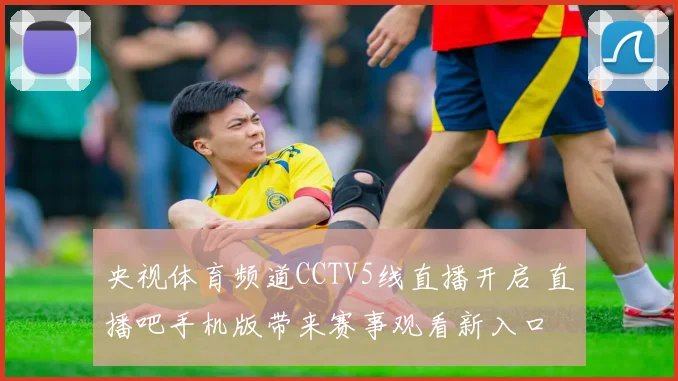 央视体育频道CCTV5线直播开启 直播吧手机版带来赛事观看新入口