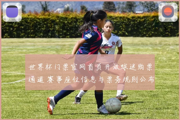 世界杯门票官网首页开放球迷购票通道 赛事座位信息与票务规则公布