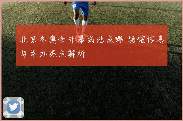 北京冬奥会开幕式地点哪 场馆信息与举办亮点解析