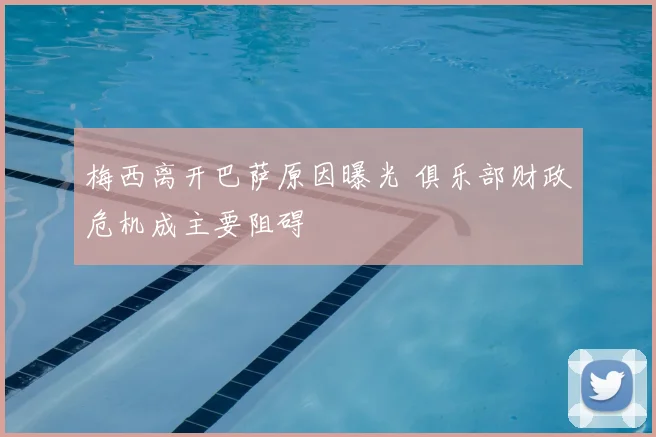 梅西离开巴萨原因曝光 俱乐部财政危机成主要阻碍