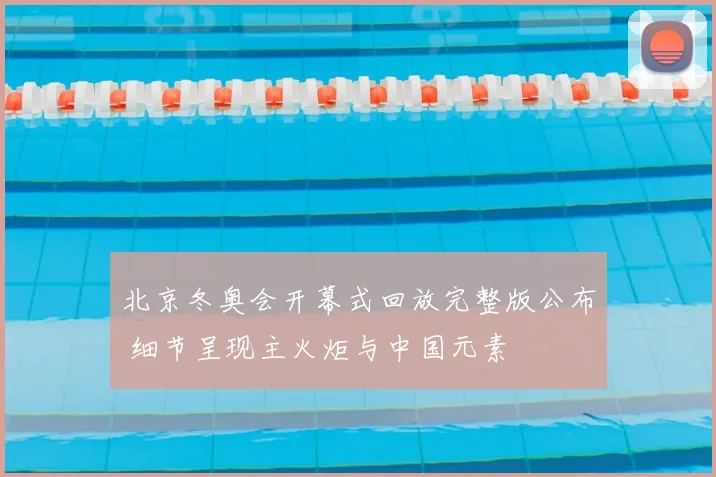 北京冬奥会开幕式回放完整版公布 细节呈现主火炬与中国元素